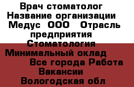 Врач стоматолог › Название организации ­ Медус, ООО › Отрасль предприятия ­ Стоматология › Минимальный оклад ­ 150 000 - Все города Работа » Вакансии   . Вологодская обл.
